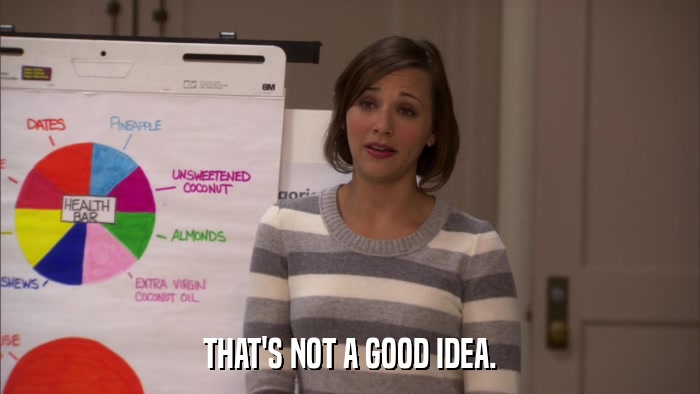 THAT'S NOT A GOOD IDEA.  
