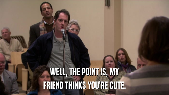 WELL, THE POINT IS, MY FRIEND THINKS YOU'RE CUTE. 