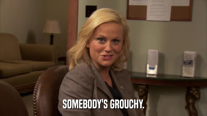 SOMEBODY'S GROUCHY.  