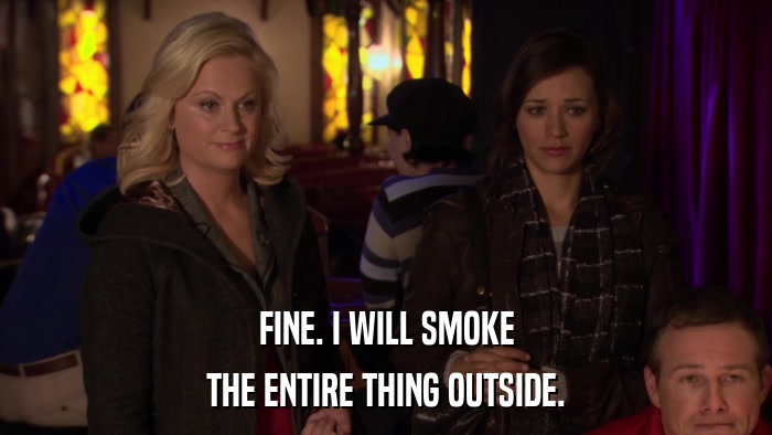 FINE. I WILL SMOKE THE ENTIRE THING OUTSIDE. 