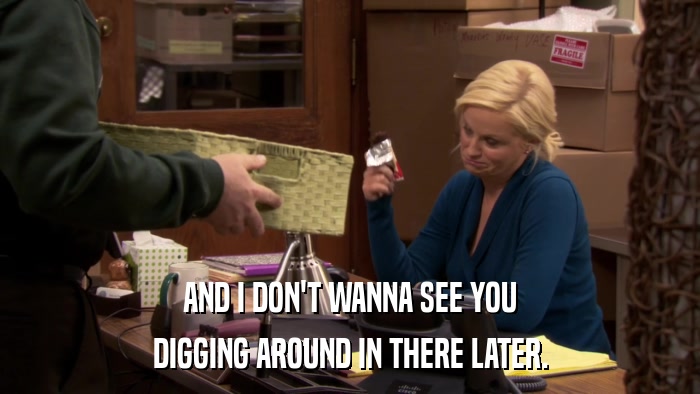 AND I DON'T WANNA SEE YOU DIGGING AROUND IN THERE LATER. 