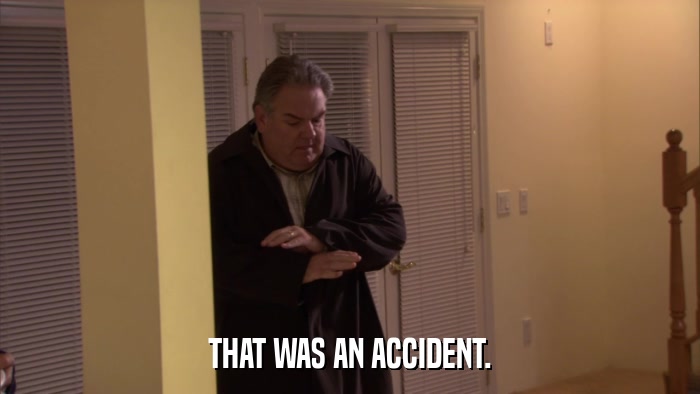 THAT WAS AN ACCIDENT.  
