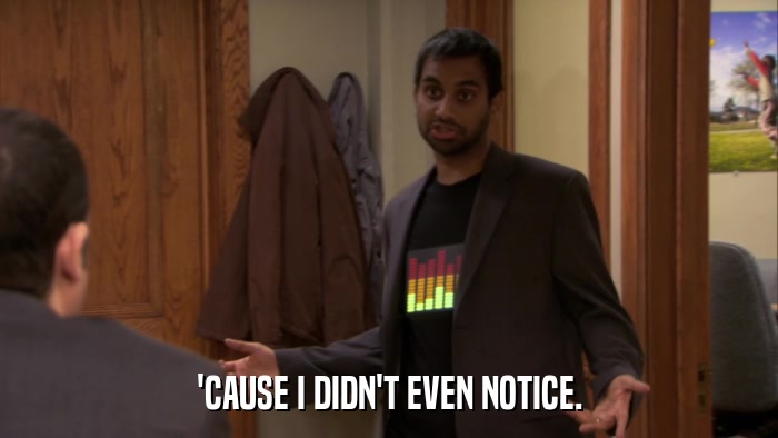 'CAUSE I DIDN'T EVEN NOTICE.  