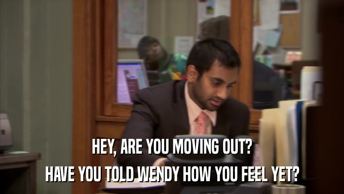 HEY, ARE YOU MOVING OUT? HAVE YOU TOLD WENDY HOW YOU FEEL YET? 