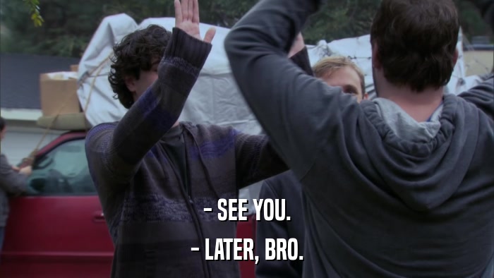 - SEE YOU. - LATER, BRO. 