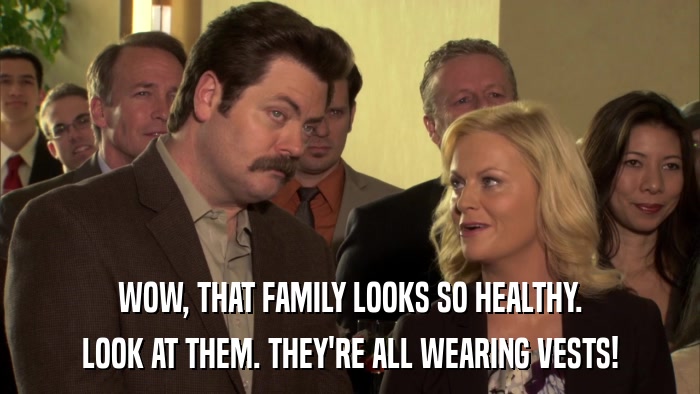 WOW, THAT FAMILY LOOKS SO HEALTHY. LOOK AT THEM. THEY'RE ALL WEARING VESTS! 