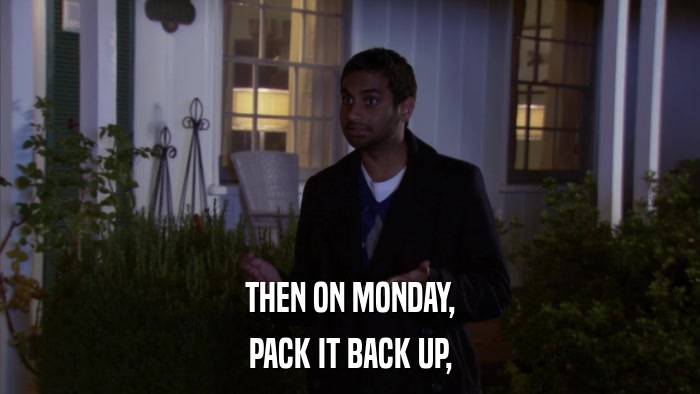 THEN ON MONDAY, PACK IT BACK UP, 