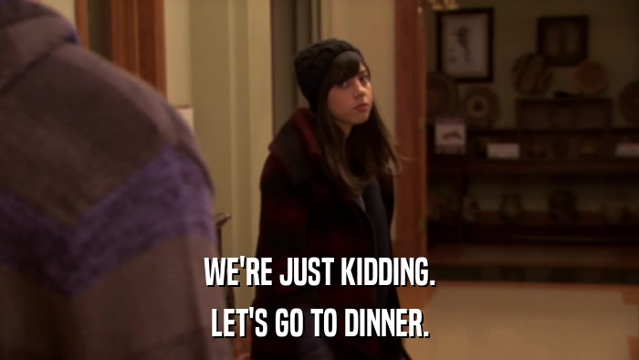 WE'RE JUST KIDDING. LET'S GO TO DINNER. 