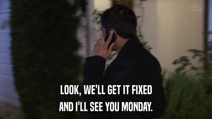 LOOK, WE'LL GET IT FIXED AND I'LL SEE YOU MONDAY. 