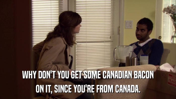 WHY DON'T YOU GET SOME CANADIAN BACON ON IT, SINCE YOU'RE FROM CANADA. 
