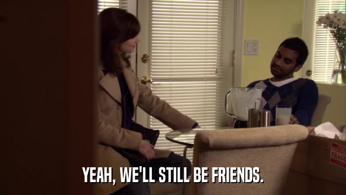 YEAH, WE'LL STILL BE FRIENDS.  