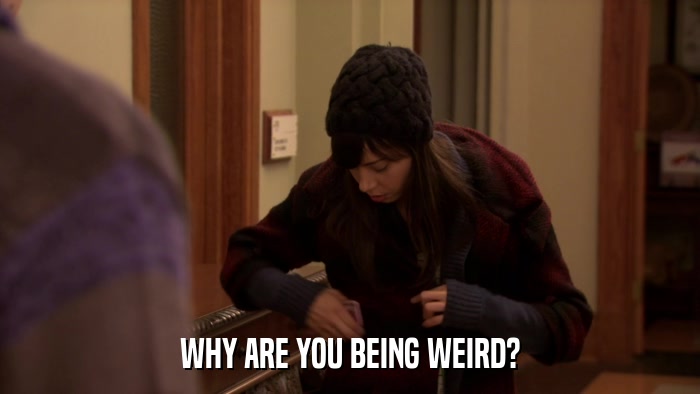 WHY ARE YOU BEING WEIRD?  