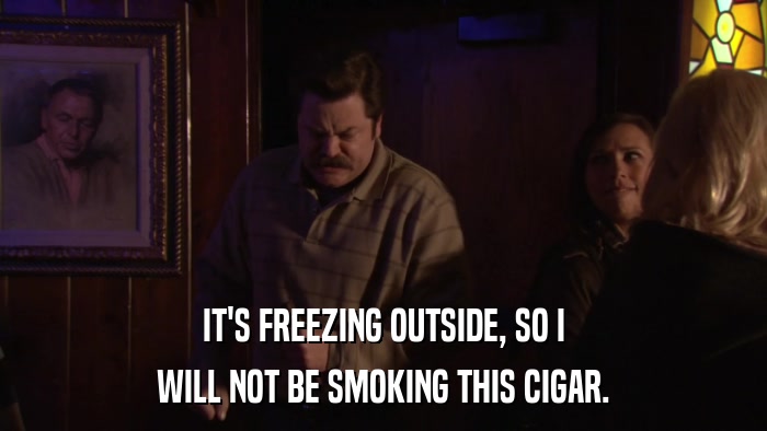 IT'S FREEZING OUTSIDE, SO I WILL NOT BE SMOKING THIS CIGAR. 