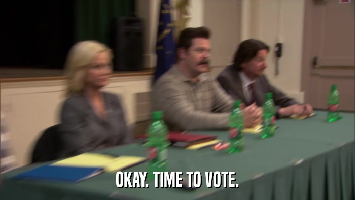 OKAY. TIME TO VOTE.  