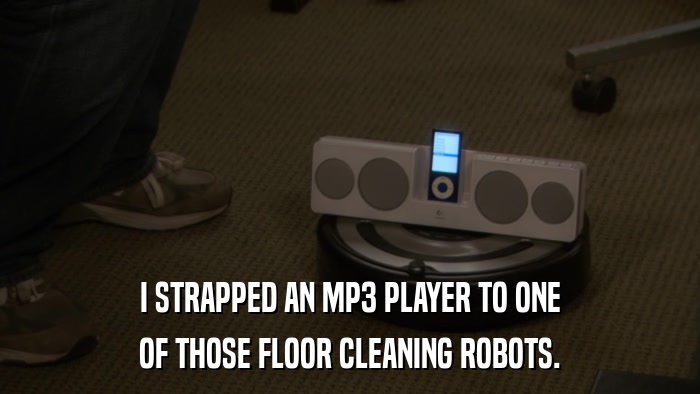 I STRAPPED AN MP3 PLAYER TO ONE OF THOSE FLOOR CLEANING ROBOTS. 