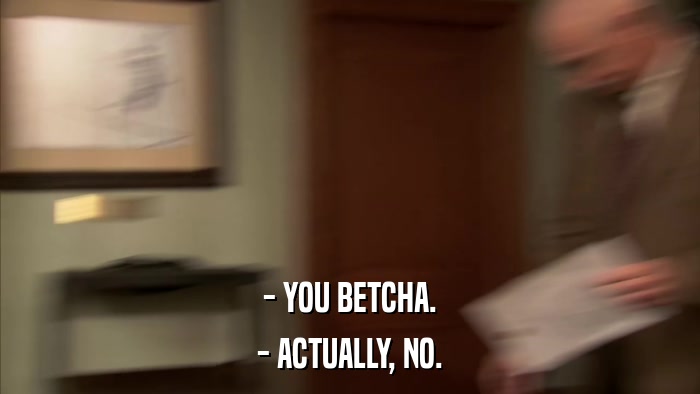 - YOU BETCHA. - ACTUALLY, NO. 