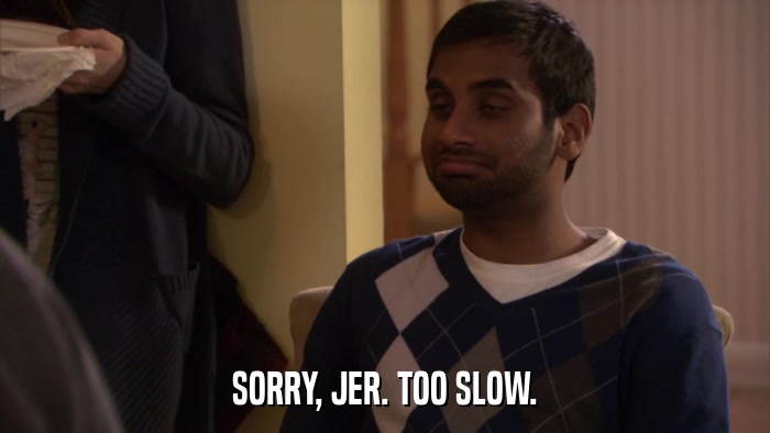 SORRY, JER. TOO SLOW.  