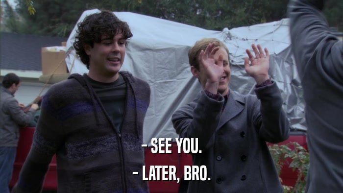 - SEE YOU. - LATER, BRO. 