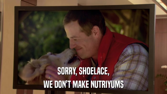 SORRY, SHOELACE, WE DON'T MAKE NUTRIYUMS 