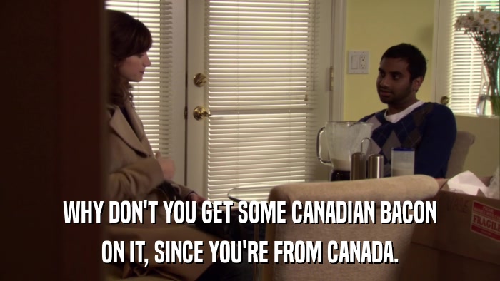 WHY DON'T YOU GET SOME CANADIAN BACON ON IT, SINCE YOU'RE FROM CANADA. 