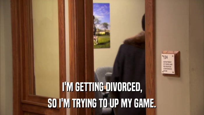 I'M GETTING DIVORCED, SO I'M TRYING TO UP MY GAME. 