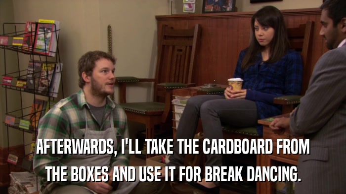 AFTERWARDS, I'LL TAKE THE CARDBOARD FROM THE BOXES AND USE IT FOR BREAK DANCING. 