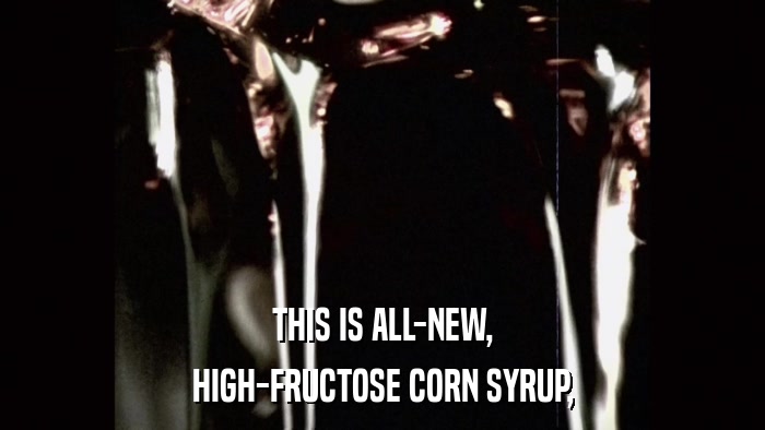 THIS IS ALL-NEW, HIGH-FRUCTOSE CORN SYRUP, 