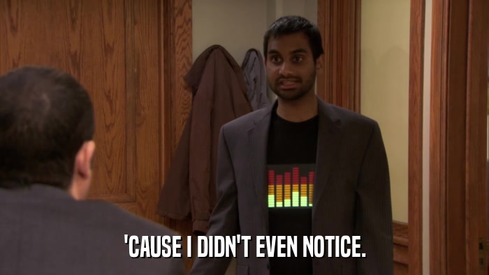 'CAUSE I DIDN'T EVEN NOTICE.  