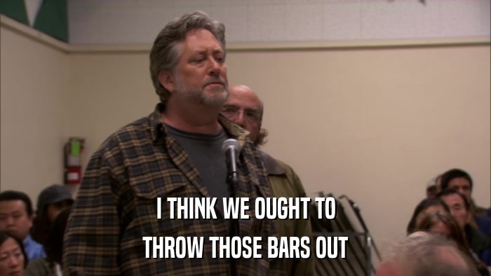 I THINK WE OUGHT TO THROW THOSE BARS OUT 
