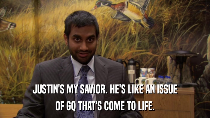 JUSTIN'S MY SAVIOR. HE'S LIKE AN ISSUE OF GQ THAT'S COME TO LIFE. 