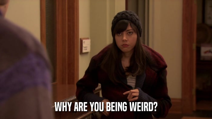 WHY ARE YOU BEING WEIRD?  