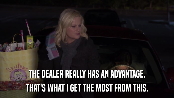 THE DEALER REALLY HAS AN ADVANTAGE. THAT'S WHAT I GET THE MOST FROM THIS. 