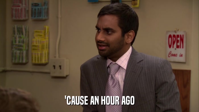 'CAUSE AN HOUR AGO  