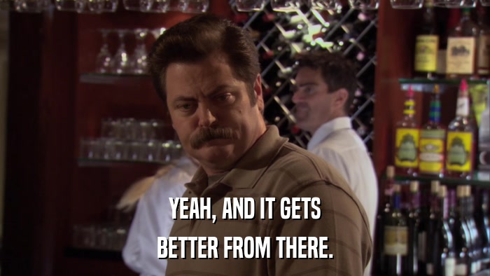 YEAH, AND IT GETS BETTER FROM THERE. 