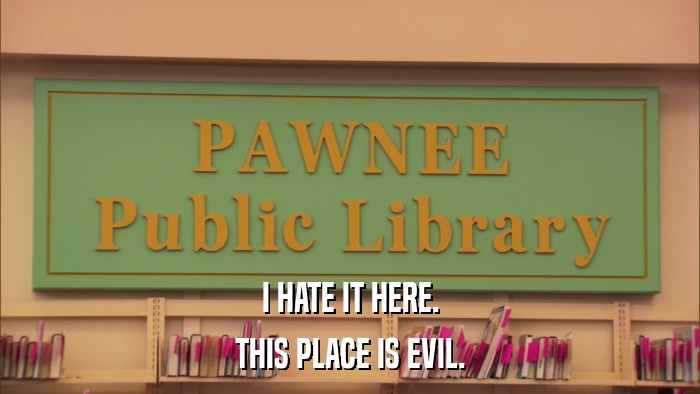 I HATE IT HERE. THIS PLACE IS EVIL. 