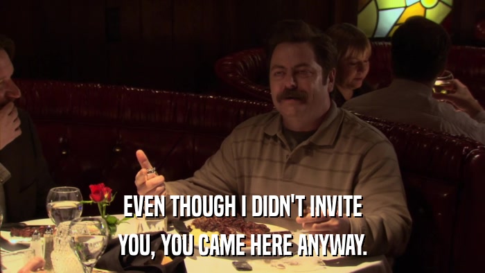 EVEN THOUGH I DIDN'T INVITE YOU, YOU CAME HERE ANYWAY. 