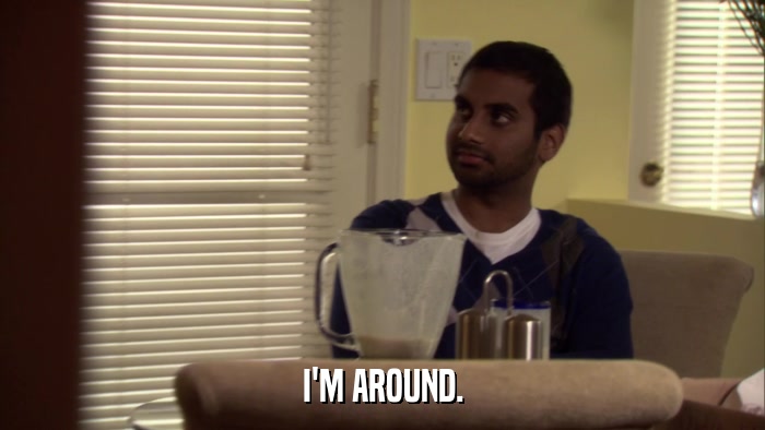 I'M AROUND.  