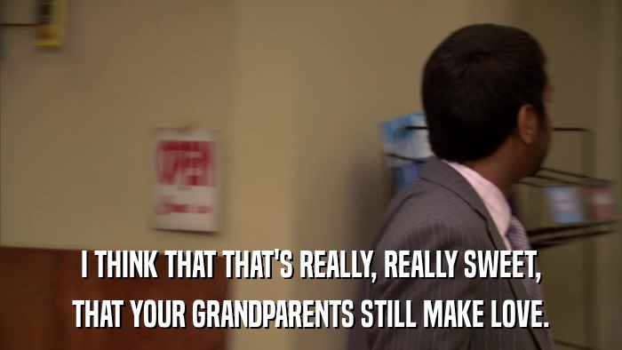 I THINK THAT THAT'S REALLY, REALLY SWEET, THAT YOUR GRANDPARENTS STILL MAKE LOVE. 