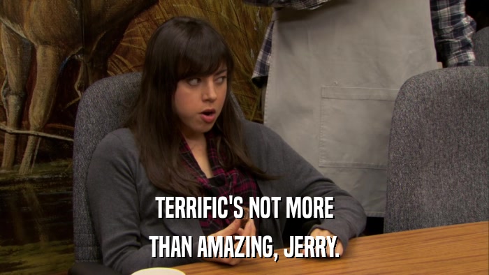 TERRIFIC'S NOT MORE THAN AMAZING, JERRY. 