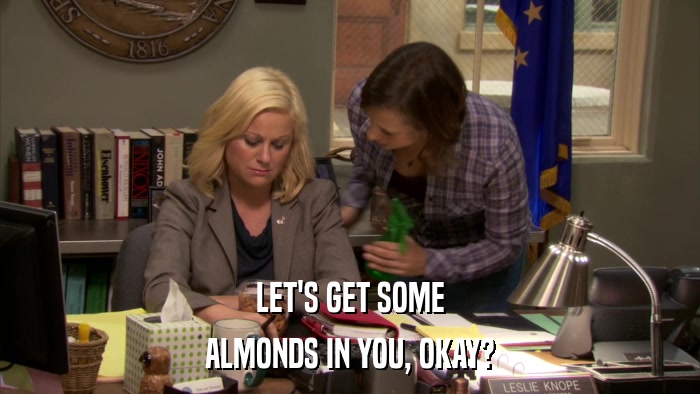 LET'S GET SOME ALMONDS IN YOU, OKAY? 