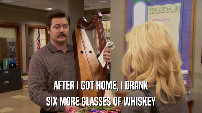 AFTER I GOT HOME, I DRANK SIX MORE GLASSES OF WHISKEY 