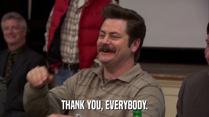 THANK YOU, EVERYBODY.  