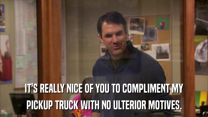 IT'S REALLY NICE OF YOU TO COMPLIMENT MY PICKUP TRUCK WITH NO ULTERIOR MOTIVES. 