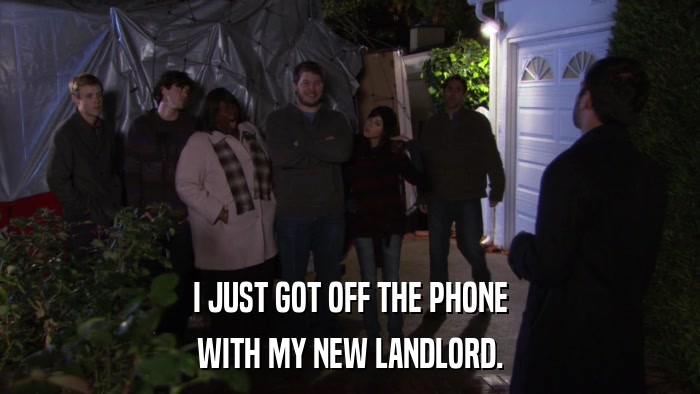 I JUST GOT OFF THE PHONE WITH MY NEW LANDLORD. 