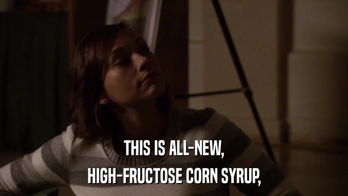 THIS IS ALL-NEW, HIGH-FRUCTOSE CORN SYRUP, 