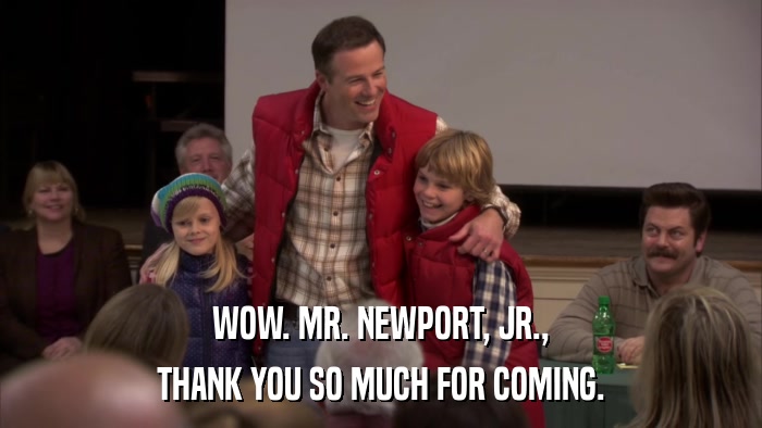 WOW. MR. NEWPORT, JR., THANK YOU SO MUCH FOR COMING. 