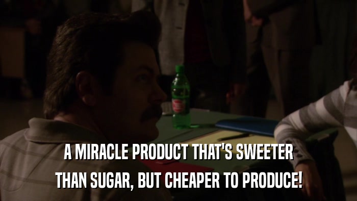 A MIRACLE PRODUCT THAT'S SWEETER THAN SUGAR, BUT CHEAPER TO PRODUCE! 