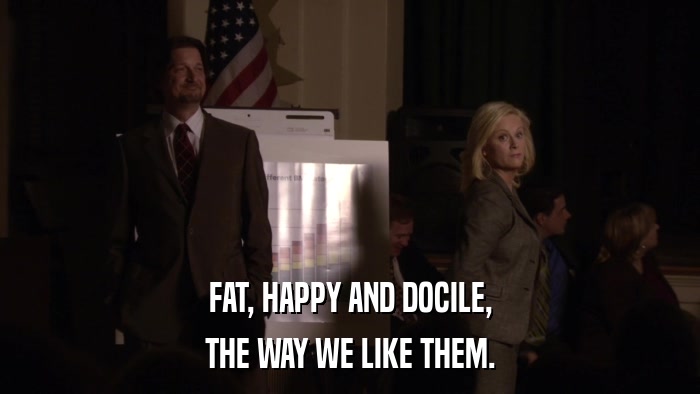 FAT, HAPPY AND DOCILE, THE WAY WE LIKE THEM. 
