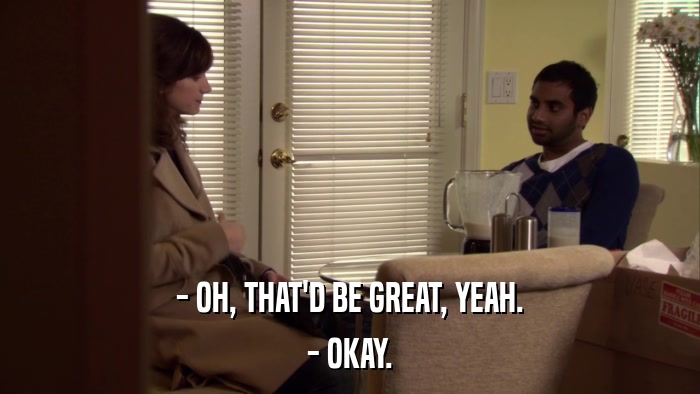 - OH, THAT'D BE GREAT, YEAH. - OKAY. 