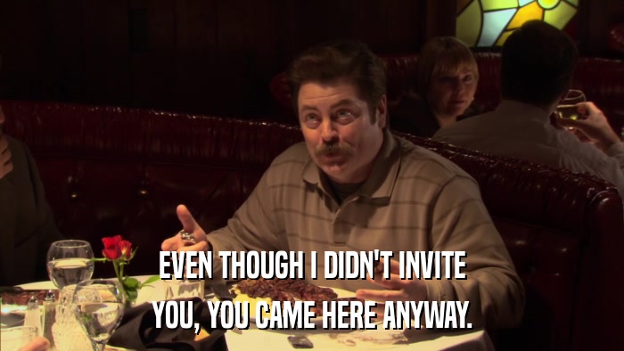 EVEN THOUGH I DIDN'T INVITE YOU, YOU CAME HERE ANYWAY. 